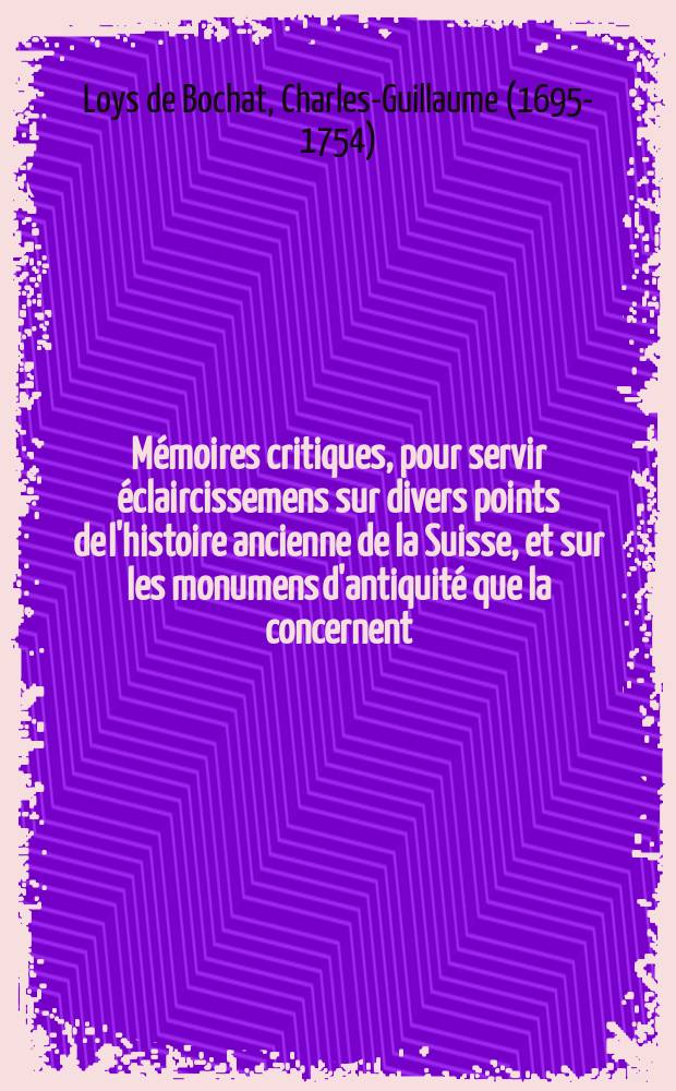 Mémoires critiques, pour servir éclaircissemens sur divers points de l'histoire ancienne de la Suisse, et sur les monumens d'antiquité que la concernent : Avec une nouvelle carte de la Suisse ancienne
