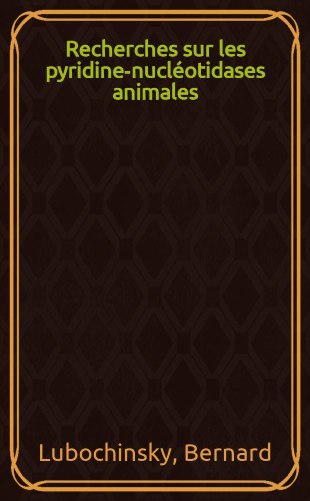Recherches sur les pyridine-nucl&eacute;otidases animales: 1-re th&egrave;se; Propositions donn&eacute;es par la Facult&eacute;: 2-e th&egrave;se: Th&egrave;ses pr&eacute;sent&eacute;es &agrave; ... l'Univ. de Paris ... / par Bernard Lubochinsky