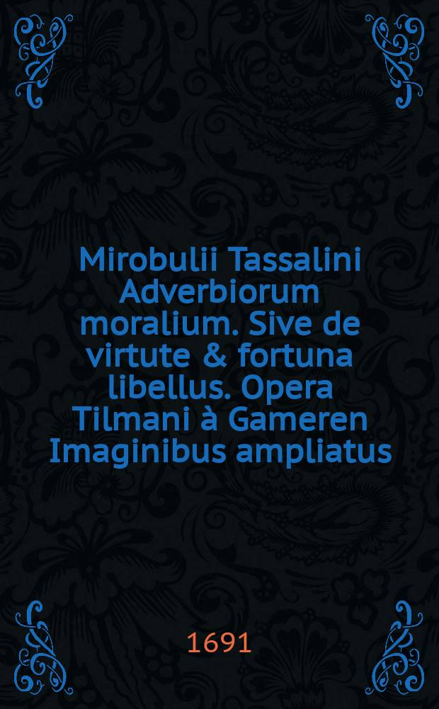 Mirobulii Tassalini Adverbiorum moralium. Sive de virtute & fortuna libellus. Opera Tilmani &agrave; Gameren Imaginibus ampliatus