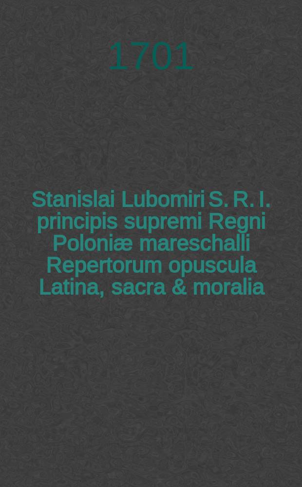 Stanislai Lubomiri S. R. I. principis supremi Regni Poloniæ mareschalli Repertorum opuscula Latina, sacra & moralia