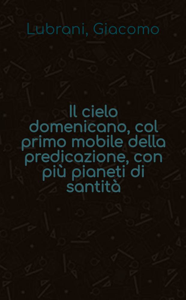 Il cielo domenicano, col primo mobile della predicazione, con più pianeti di santità : Panegirici sacri del p. Giacomo Lubrani, della Compagnia di Giesù