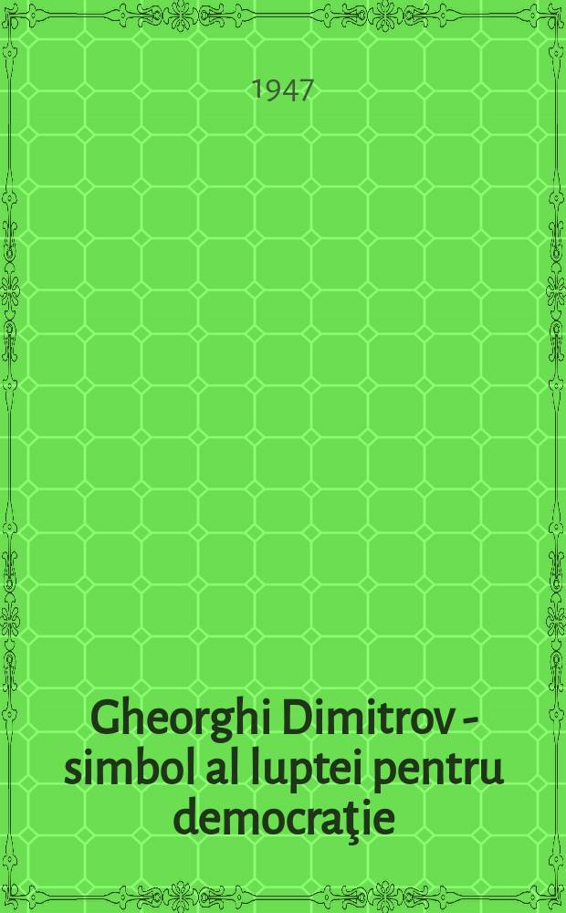 Gheorghi Dimitrov - simbol al luptei pentru democraţie