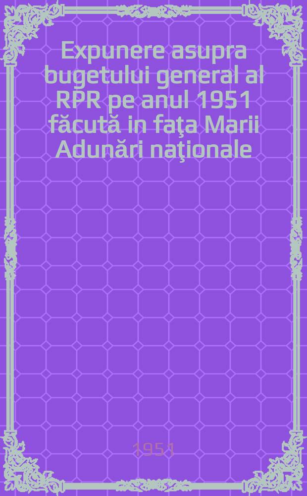 Expunere asupra bugetului general al RPR pe anul 1951 făcută in faţa Marii Adunări naţionale
