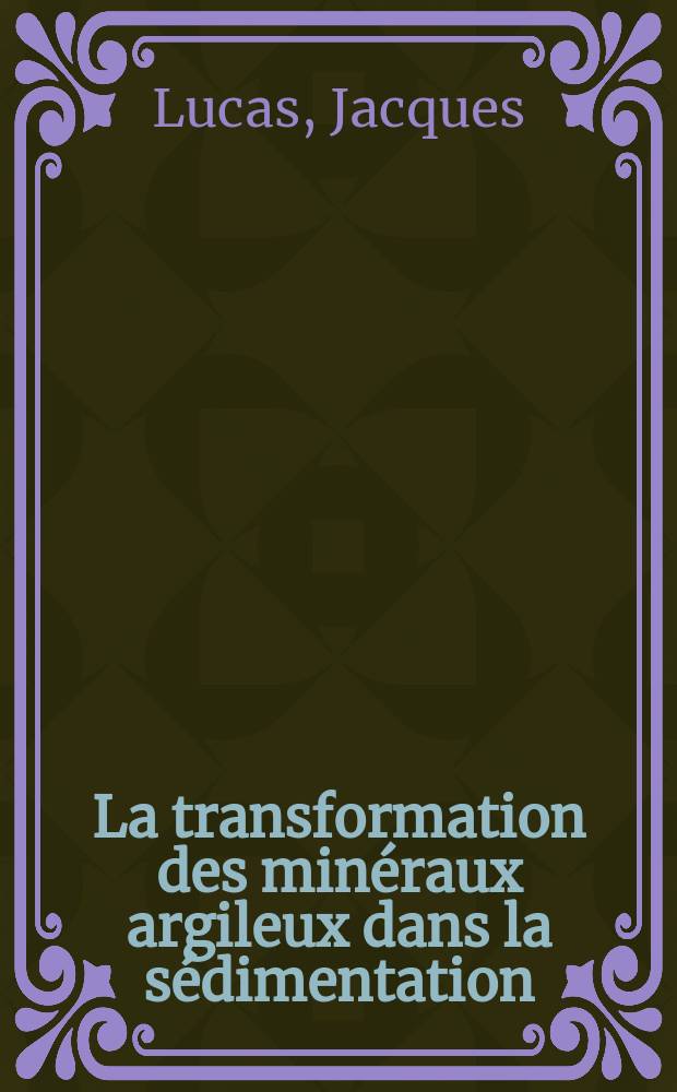 La transformation des minéraux argileux dans la sédimentation: Études sur les argiles du Trias: 1-re thèse; Propositions données par la Faculté: 2-e thèse: Thèses présentées à la Faculté des sciences de l'Univ. de Strasbourg ... / par J. Lucas ..