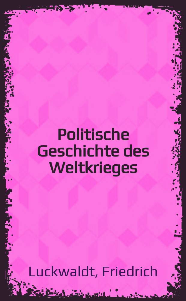 Politische Geschichte des Weltkrieges : Sein Ursprung und sein Verlauf