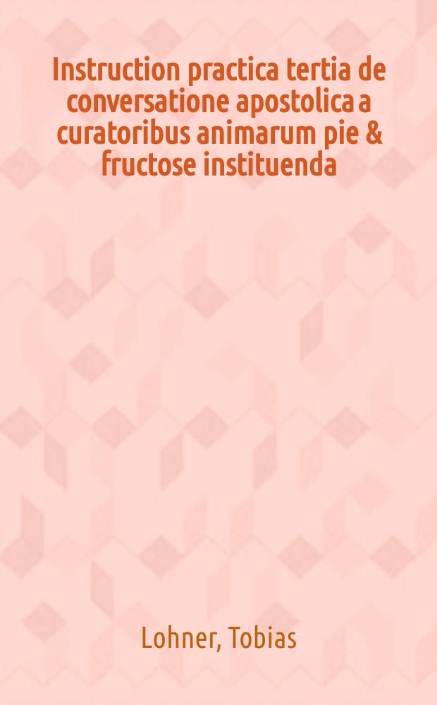 Instruction practica tertia de conversatione apostolica a curatoribus animarum pie & fructose instituenda : Complectens varios & solidos modos juvandi & consolandi diversorum statuum personas afflectas ... ad tironum sacerdotum potissimum utilitatem atque instructionem ex varijis authoribus collecta & piblicae luci data