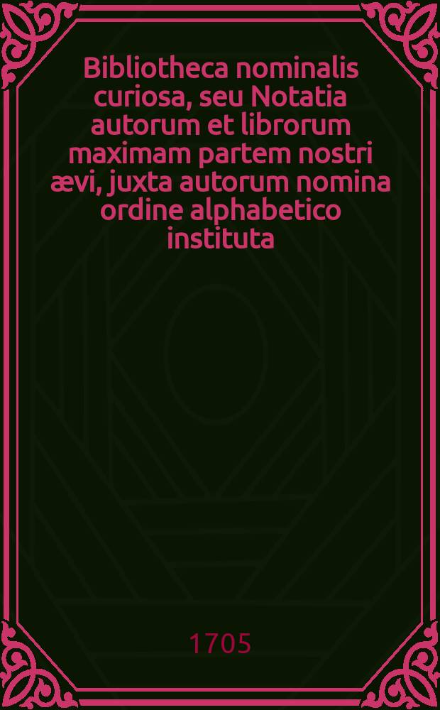 Bibliotheca nominalis curiosa, seu Notatia autorum et librorum maximam partem nostri ævi, juxta autorum nomina ordine alphabetico instituta