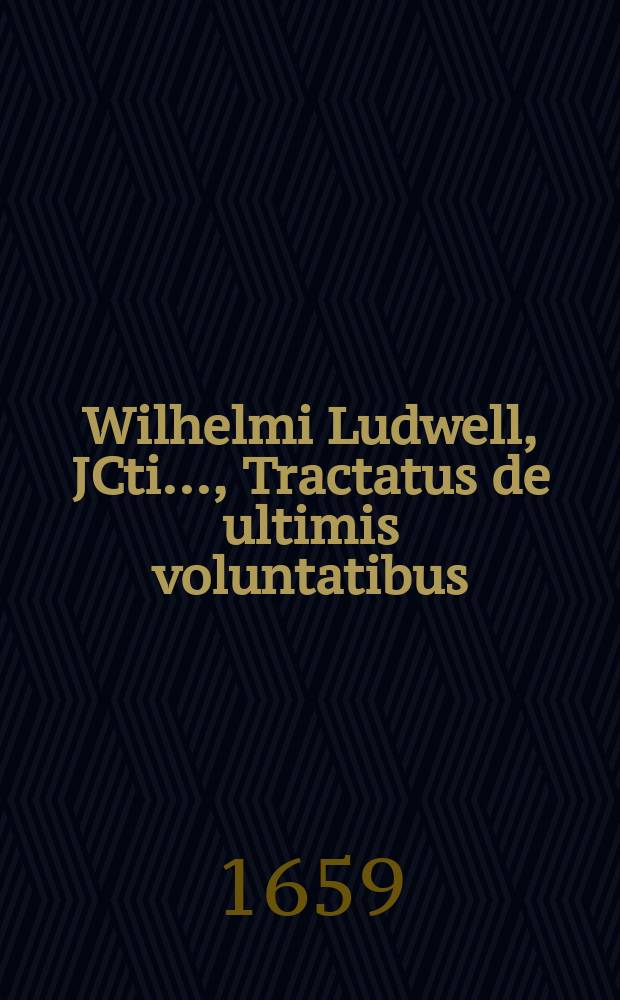 Wilhelmi Ludwell, JCti. ..., Tractatus de ultimis voluntatibus: Adjectus est Commentarius ad libri sexti Codic. tit. de suis et legitim. liber. etc. et seqq.: Cum indice rerum et verborum locupletissimo
