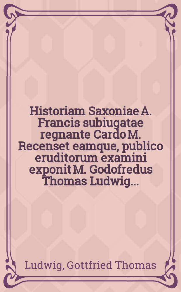 Historiam Saxoniae A. Francis subiugatae regnante Cardo M. Recenset eamque, publico eruditorum examini exponit M. Godofredus Thomas Ludwig ...