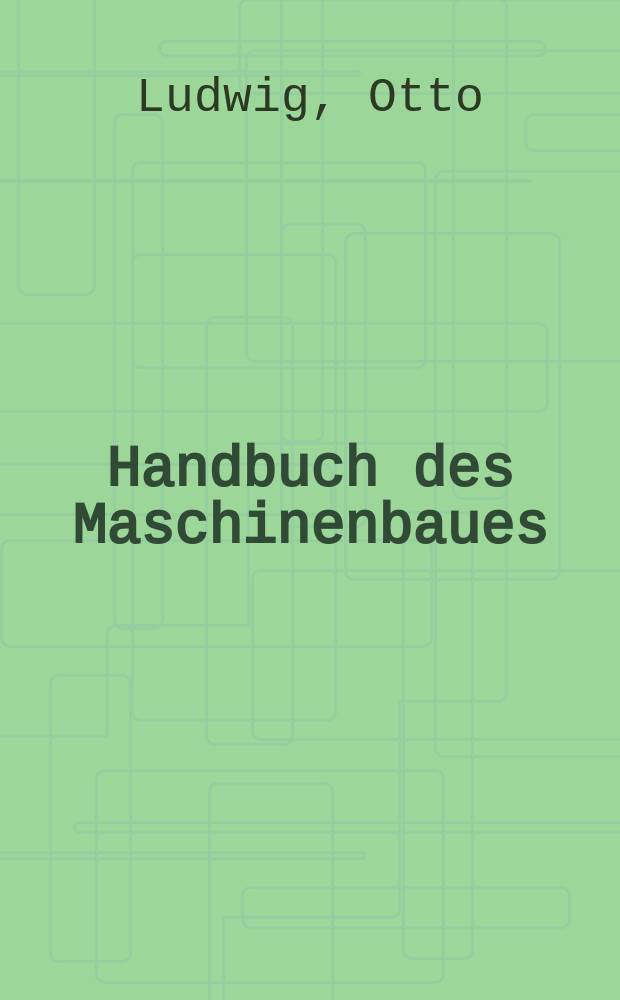 Handbuch des Maschinenbaues : Ein Lehr- und Nachschlagebuch für die Praxis