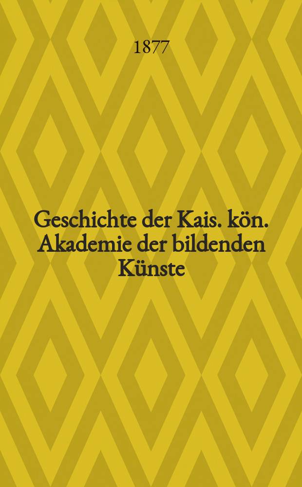 Geschichte der Kais. kön. Akademie der bildenden Künste : Festschrift zur Eröffnung des neuen Akademie-Gebäudes