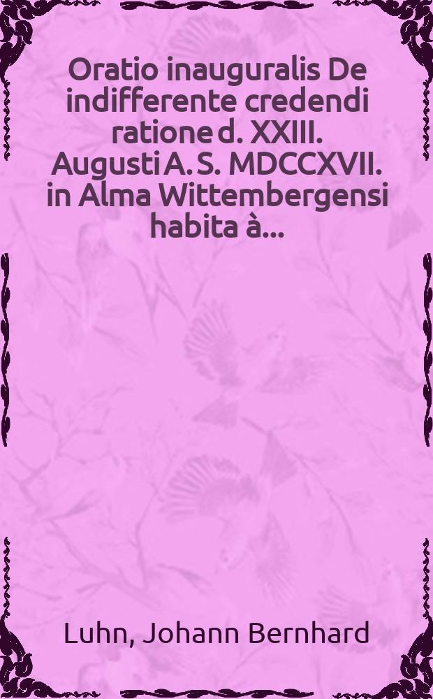 Oratio inauguralis De indifferente credendi ratione d. XXIII. Augusti A. S. MDCCXVII. in Alma Wittembergensi habita à ...
