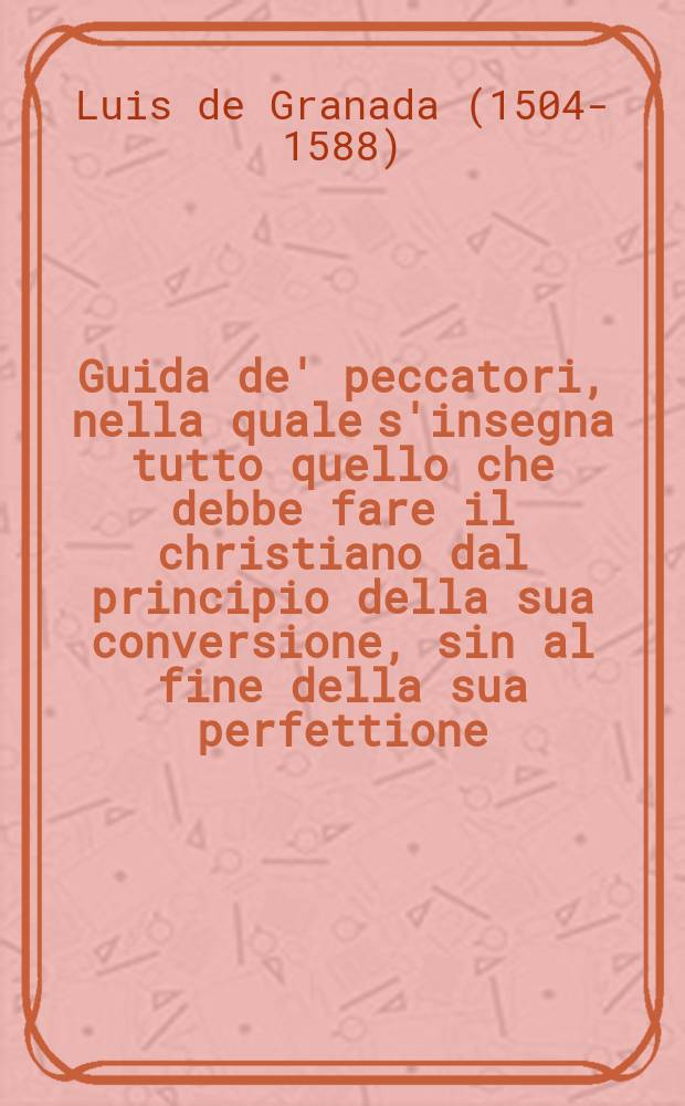 Guida de' peccatori, nella quale s'insegna tutto quello che debbe fare il christiano dal principio della sua conversione, sin al fine della sua perfettione