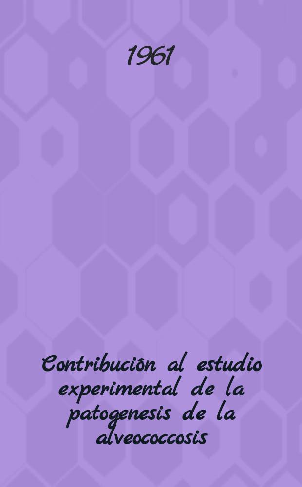 Contribuci&oacute;n al estudio experimental de la patogenesis de la alveococcosis (equinococcosis alveolar) : Comunicaci&oacute;n a la Conferencia dedicada al estudio de las enfermedades de los paises c&aacute;lidos. Sept. de 1961, Tashkent
