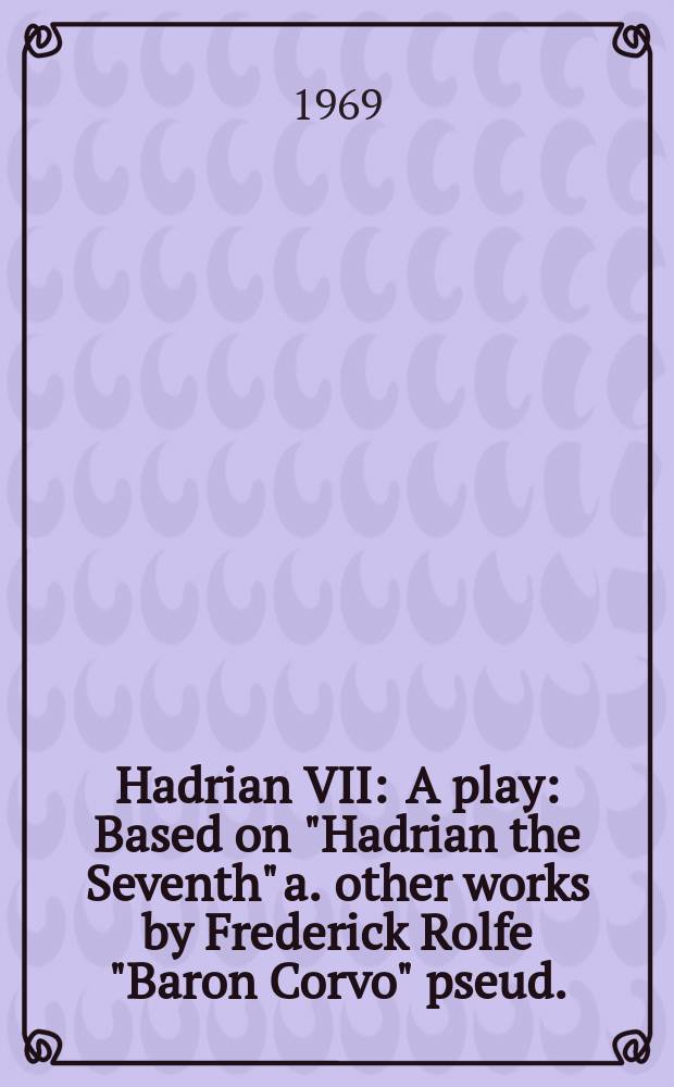 Hadrian VII : A play : Based on "Hadrian the Seventh" a. other works by Frederick Rolfe "Baron Corvo" pseud.