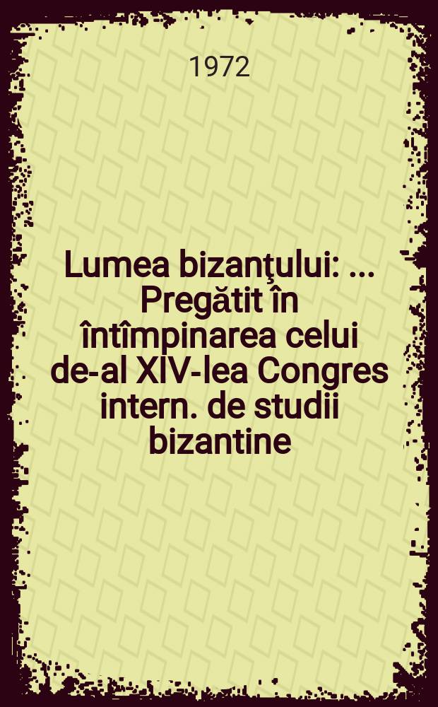 Lumea bizanţului : ... Pregătit în întîmpinarea celui de-al XIV-lea Congres intern. de studii bizantine (Bucureşti, 6-12 sept. 1971) de către revista "Magazin istoric"