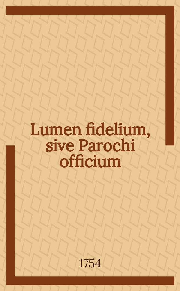 Lumen fidelium, sive Parochi officium : Opus ex Sacrarum Litterarum doctrin&acirc;, sanctorumque patrum authoritate concinnatum
