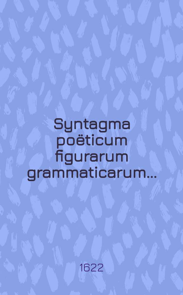Syntagma po&euml;ticum figurarum grammaticarum ... : Opus ad elegantioris styli exercitium ..