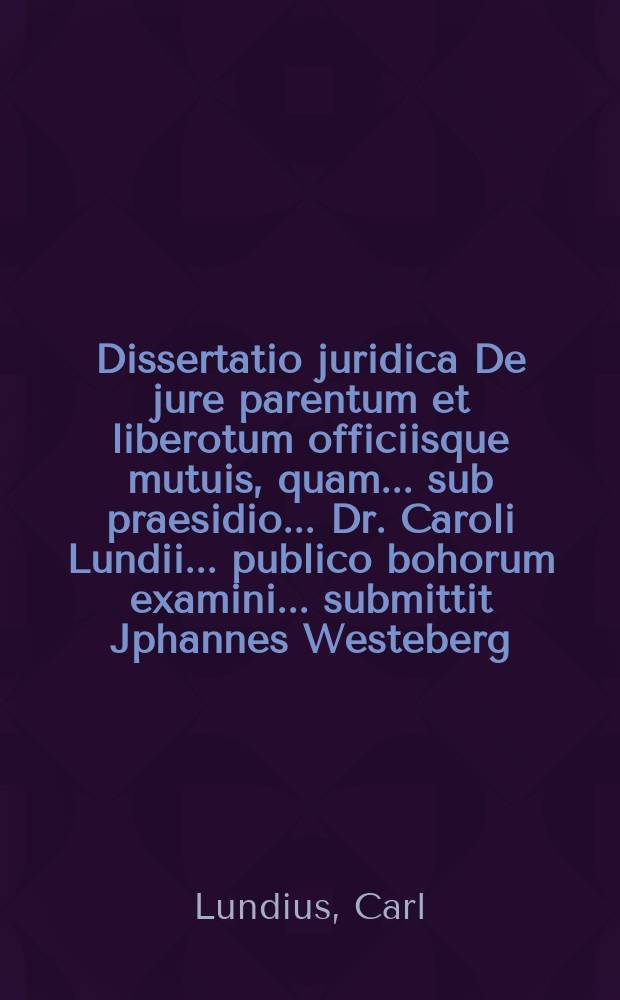 Dissertatio juridica De jure parentum et liberotum officiisque mutuis, quam ... sub praesidio ... Dr. Caroli Lundii ... publico bohorum examini ... submittit Jphannes Westeberg ... ad d. IX. m April. A. M. DCC. IV