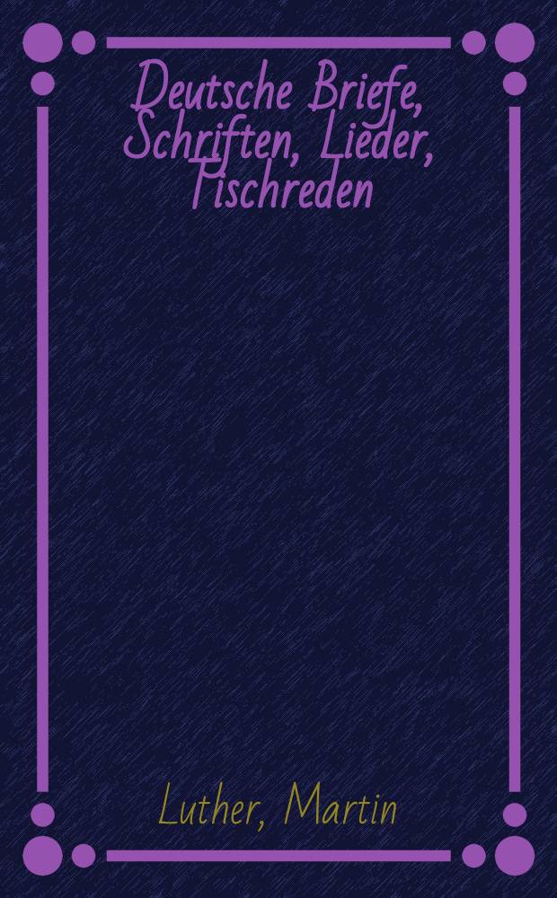 ... Deutsche Briefe, Schriften, Lieder, Tischreden