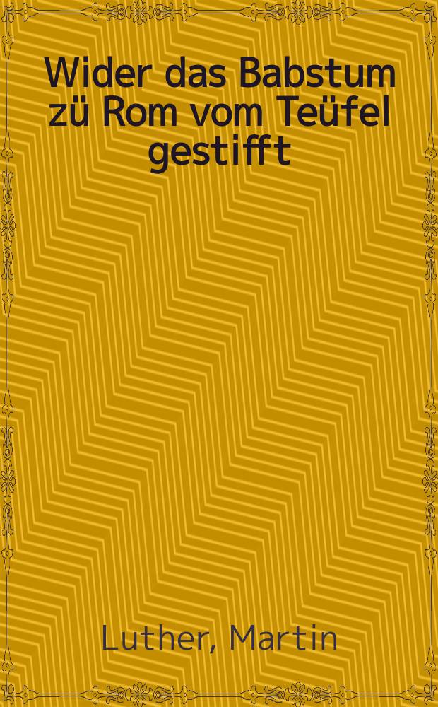 Wider das Babstum z&uuml; Rom vom Te&uuml;fel gestifft
