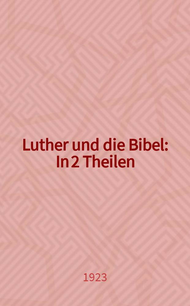 Luther und die Bibel : In 2 Theilen : Festschrift zum Lutherischen Weltkonvent, Eisenach, August 1923