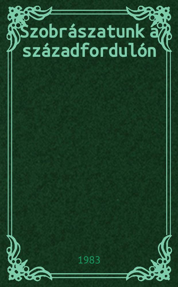 Szobr&aacute;szatunk a sz&aacute;zadfordul&oacute;n : Magy. műv&eacute;szet, 1896-1914