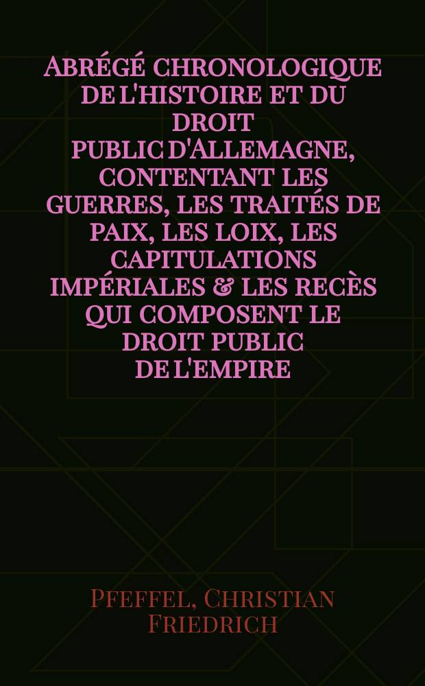 Abrégé chronologique de l'histoire et du droit public d'Allemagne, contentant les guerres, les traités de paix, les loix, les capitulations impériales & les recès qui composent le droit public de l'empire ...