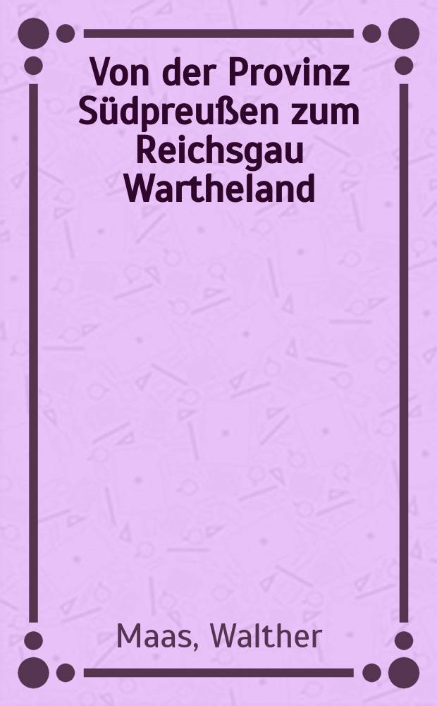 Von der Provinz Südpreußen zum Reichsgau Wartheland : Beiträge zur Landschaftsentwicklung in den lezten 150 Jahren in den Ostteilen der Reichsgaue Wartheland und Westpreußen