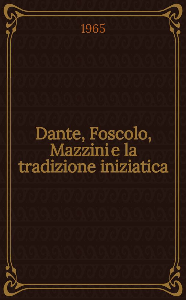 Dante, Foscolo, Mazzini e la tradizione iniziatica : Nel settimo centenario della nascita di Dante