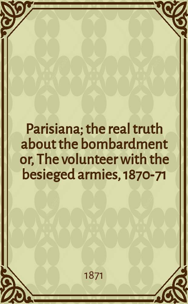 Parisiana; the real truth about the bombardment or, The volunteer with the besieged armies, 1870-71 : Adventure, anecdote, and active service