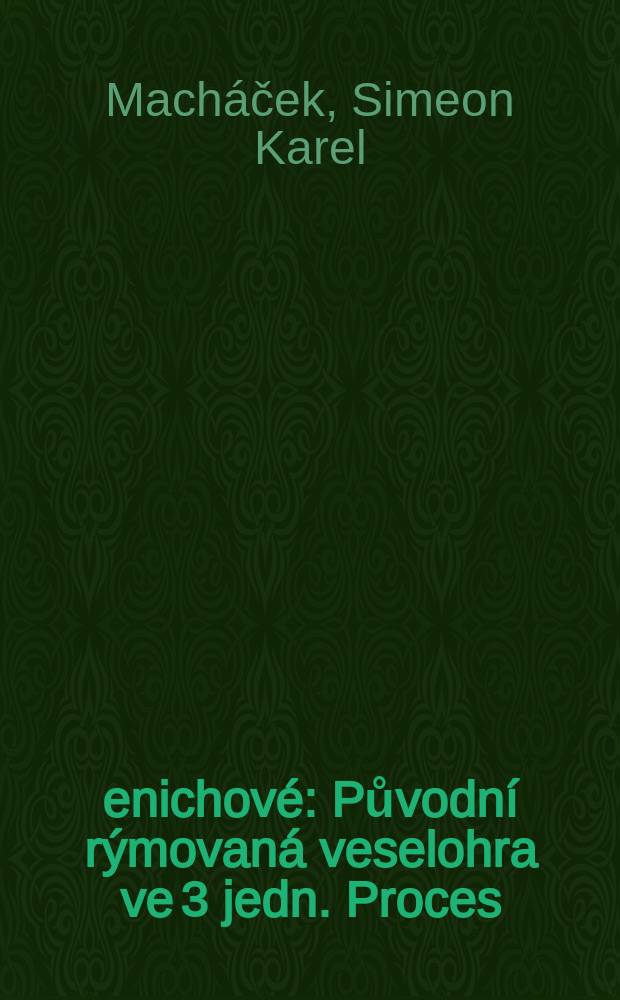 Ženichov&eacute; : Původn&iacute; r&yacute;movan&aacute; veselohra ve 3 jedn. Proces : Veselohra v I jedn. Tře&scaron;ně : Veselohra v I jedn. Braniboři v Čech&aacute;ch : Dramat. žert v I jedn
