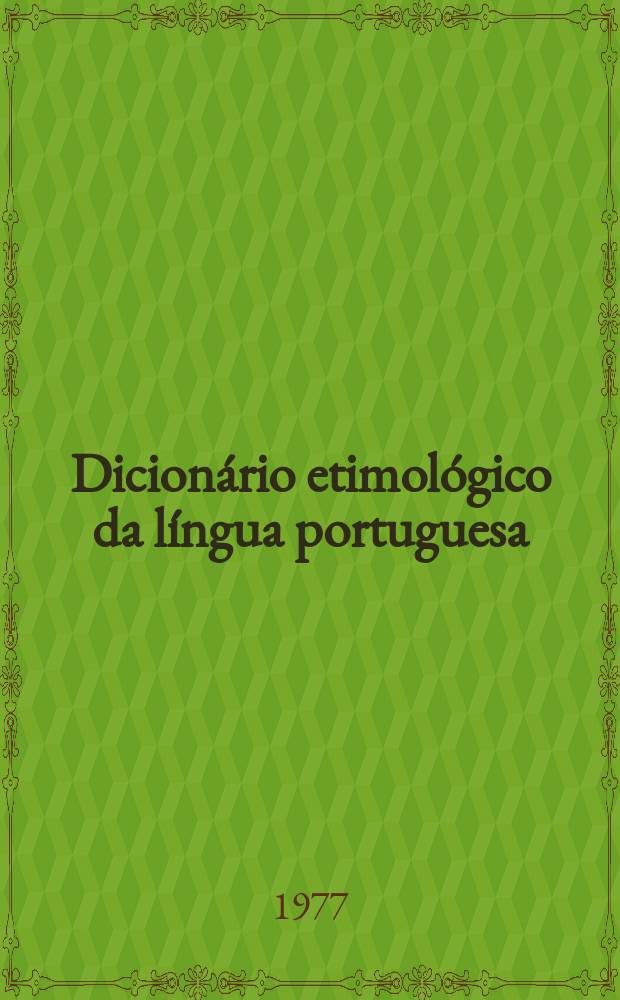Dicionário etimológico da língua portuguesa : Com a mais antiga documentação escrita e conhecida de muitos dos vocábulos estudados