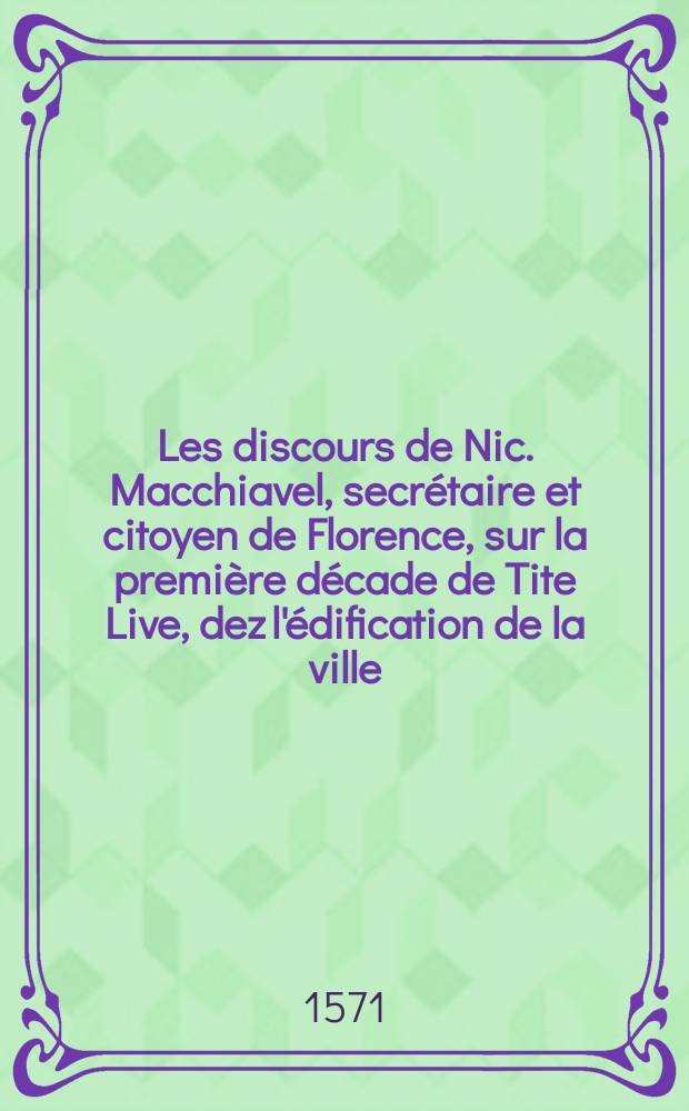 Les discours de Nic. Macchiavel, secrétaire et citoyen de Florence, sur la première décade de Tite Live, dez l'édification de la ville
