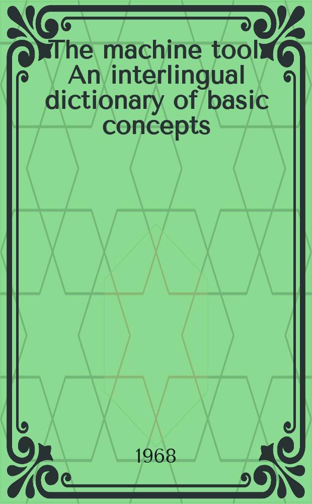 The machine tool : An interlingual dictionary of basic concepts : comprising an alphabetical dictionary and a classified vocabulary with definitions and illustrations