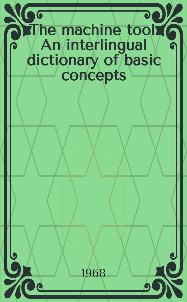 The machine tool : An interlingual dictionary of basic concepts : comprising an alphabetical dictionary and a classified vocabulary with definitions and illustrations