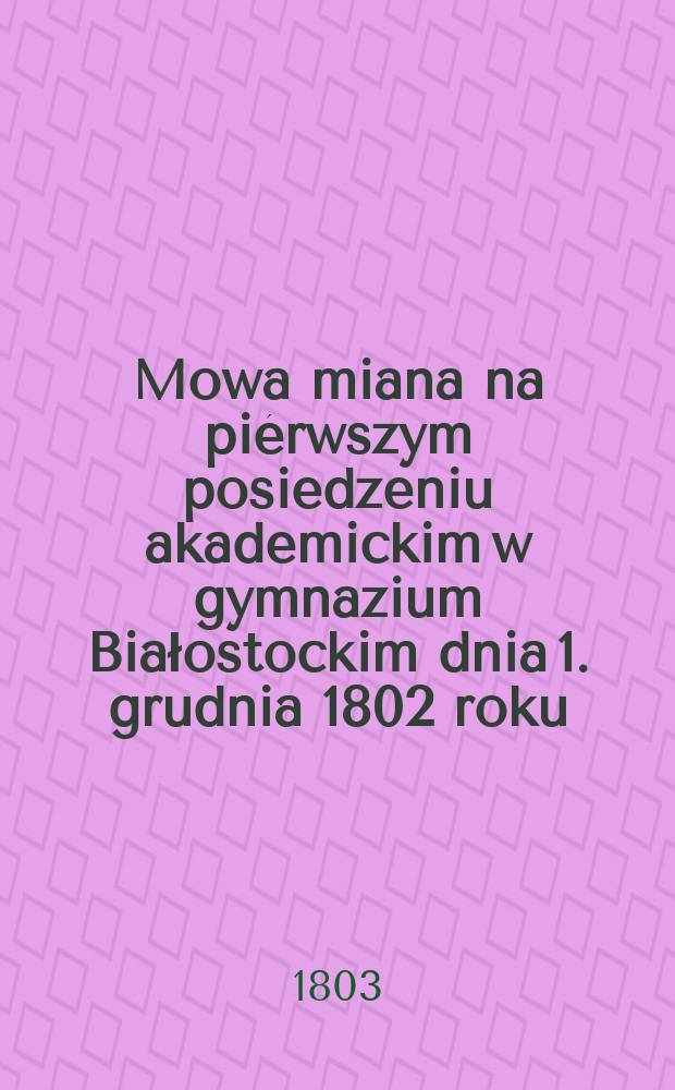 Mowa miana na piérwszym posiedzeniu akademickim w gymnazium Białostockim dnia 1. grudnia 1802 roku: wraz z przyłączonemi urządzeniami i planem całkowitym nauk w tymze gymnazium, na rok szkolny 1803 przez M. J. Maciejowskiego ...
