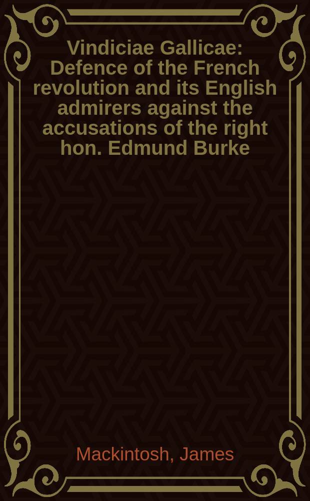 Vindiciae Gallicae : Defence of the French revolution and its English admirers against the accusations of the right hon. Edmund Burke : Incl. some strictures of the late production of mons. de Calonne