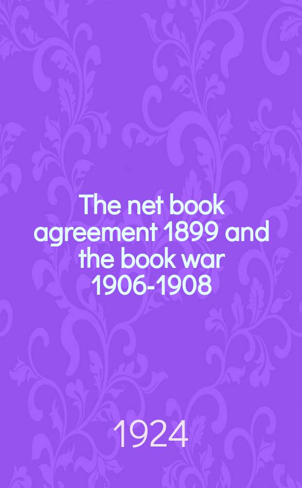 The net book agreement 1899 and the book war 1906-1908 : Two chapters in the history of the book trade, including a narrative of the dispute between The Time book club and the Publishers' association by Edward Bell, M. A., president of the association 1906-1908