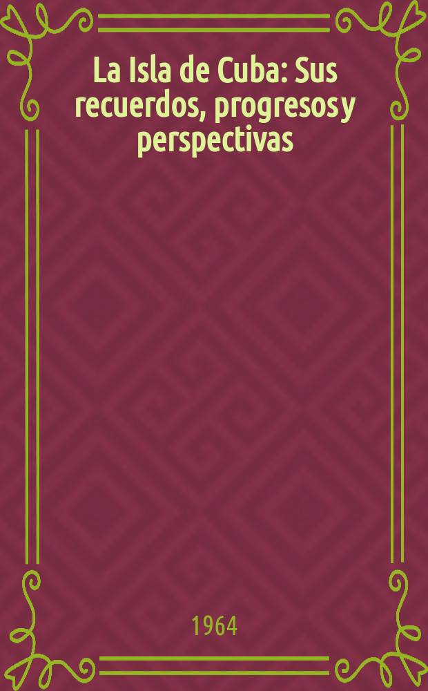 La Isla de Cuba : Sus recuerdos, progresos y perspectivas