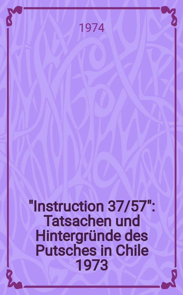 "Instruction 37/57" : Tatsachen und Hintergr&uuml;nde des Putsches in Chile 1973