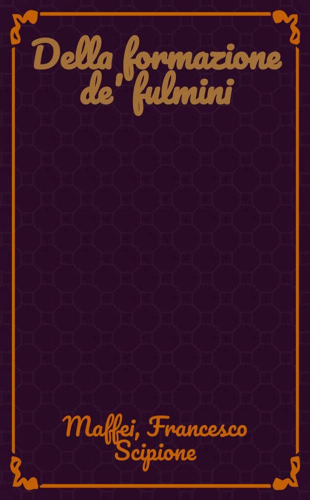 Della formazione de' fulmini : Trattato del sig. marchese Scipione Maffei raccolto da varie sue lettere, in alcune delle quali si tratta anche degl'insetti rigenerantisi, e de' pesci di mare su i monti, e pi&ugrave; a lungo dell'elettricit&agrave;