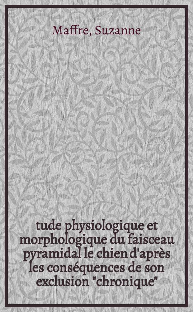 &Eacute;tude physiologique et morphologique du faisceau pyramidal le chien d'apr&egrave;s les cons&eacute;quences de son exclusion "chronique": 1-re th&egrave;se; Propositions donn&eacute;es par la Facult&eacute;: 2-me th&egrave;se: Th&egrave;ses pr&eacute;sent&eacute;es &agrave; ... l'Univ. d'Aix-Marseille ... / par Suzanne Maffre ..