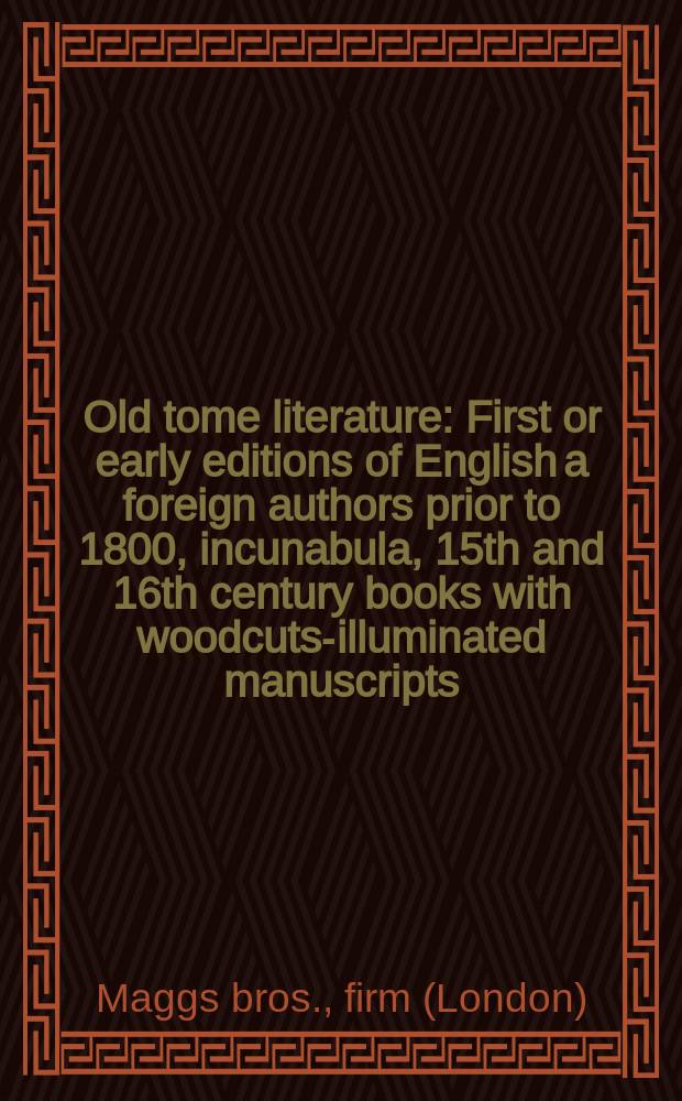Old tome literature : First or early editions of English a foreign authors prior to 1800, incunabula, 15th and 16th century books with woodcuts-illuminated manuscripts, etc. etc. : Selected from the stock of Maggs bros ..