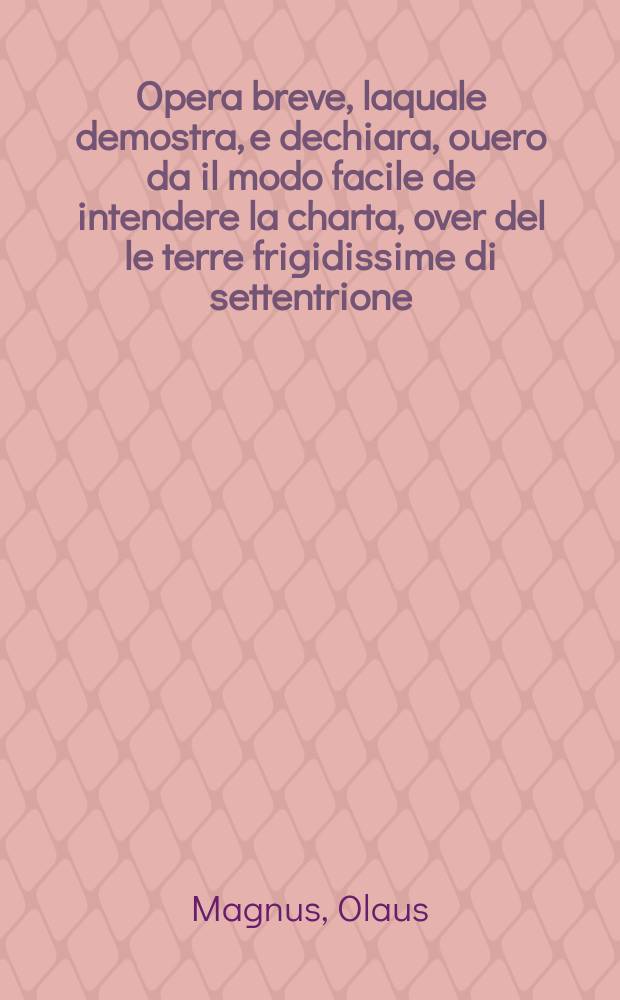 Opera breve, laquale demostra, e dechiara, ouero da il modo facile de intendere la charta, over del le terre frigidissime di settentrione: oltra il mare Germanico, doue si contengono le cose mirabilissime de quelli poesi, sin'a quest'hora non cogno sciute, ne da Greci, ne da Latini