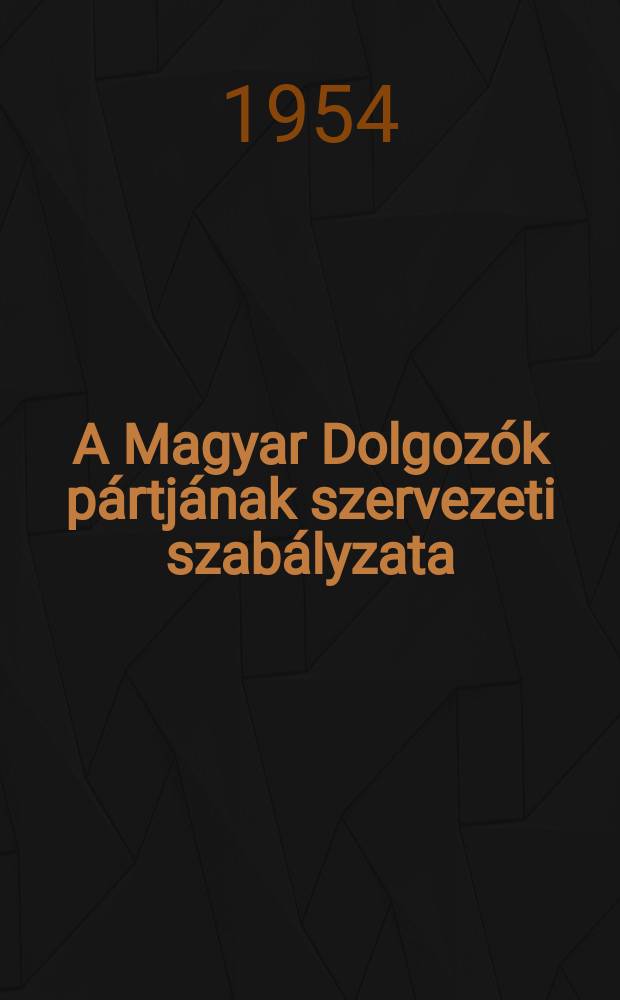 A Magyar Dolgozók pártjának szervezeti szabályzata : Elfogadta az MDP III. kongresszusa 1954. V. 29-én