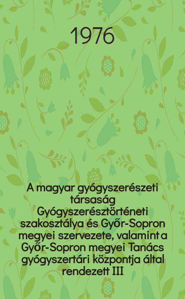 A magyar gyógyszerészeti társaság Gyógyszerésztörténeti szakosztálya és Győr-Sopron megyei szervezete, valamint a Győr-Sopron megyei Tanács gyógyszertári központja által rendezett III. Magyar gyógyszerésztörténeti konferencia anyag Lászlóból szemelvények. Sopron, 1976, augusztus 12-14