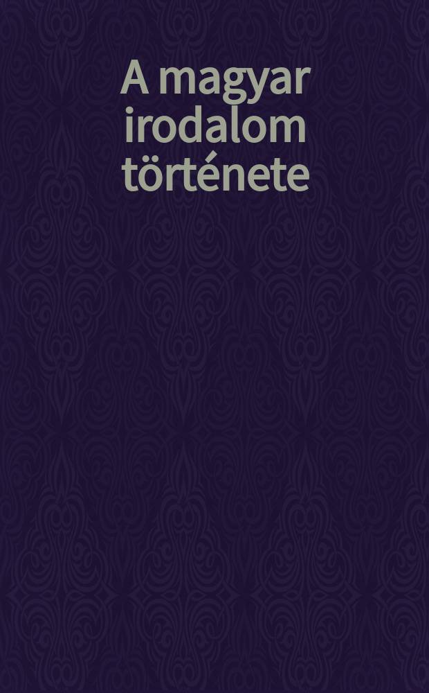 A magyar irodalom története : Készült a Magyar tudományos akad. Irodalomtörténeti intézetében