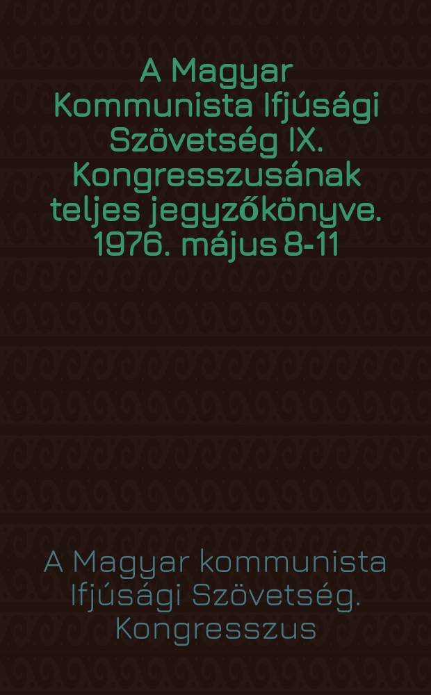 A Magyar Kommunista Ifjúsági Szövetség IX. Kongresszusának teljes jegyzőkönyve. 1976. május 8-11