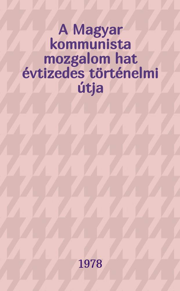A Magyar kommunista mozgalom hat &eacute;vtizedes t&ouml;rt&eacute;nelmi &uacute;tja